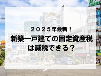 2025年最新!新築一戸建ての固定資産税は減税できる?要件や申請方法を詳しく解説